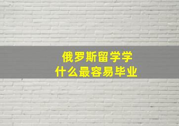 俄罗斯留学学什么最容易毕业