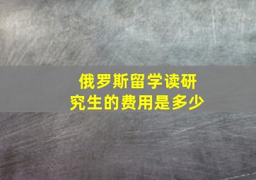 俄罗斯留学读研究生的费用是多少