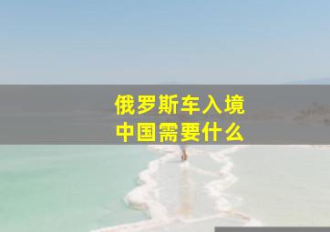 俄罗斯车入境中国需要什么