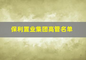 保利置业集团高管名单