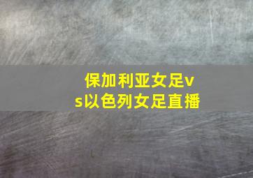 保加利亚女足vs以色列女足直播