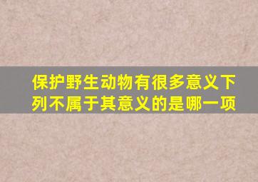 保护野生动物有很多意义下列不属于其意义的是哪一项