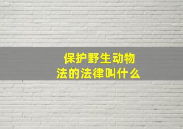 保护野生动物法的法律叫什么