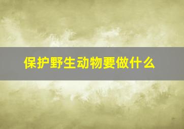 保护野生动物要做什么