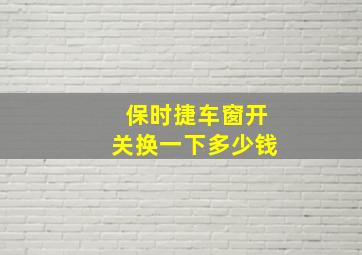 保时捷车窗开关换一下多少钱