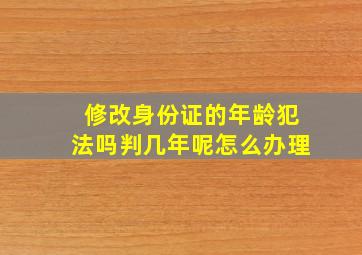 修改身份证的年龄犯法吗判几年呢怎么办理