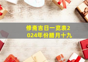 修斋吉日一览表2024年份腊月十九