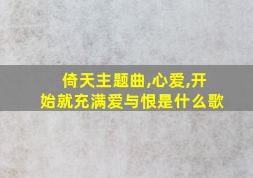 倚天主题曲,心爱,开始就充满爱与恨是什么歌