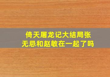 倚天屠龙记大结局张无忌和赵敏在一起了吗