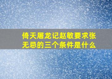 倚天屠龙记赵敏要求张无忌的三个条件是什么