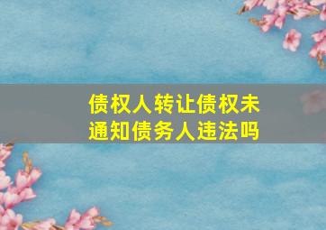 债权人转让债权未通知债务人违法吗