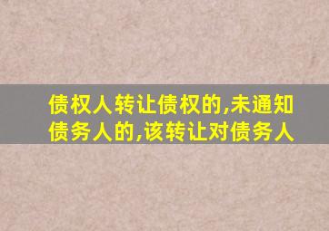 债权人转让债权的,未通知债务人的,该转让对债务人