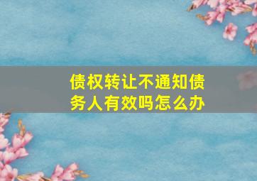 债权转让不通知债务人有效吗怎么办