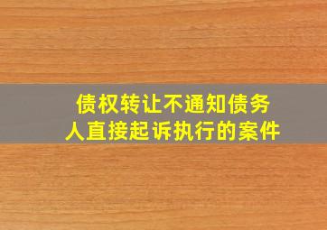 债权转让不通知债务人直接起诉执行的案件