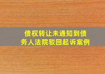 债权转让未通知到债务人法院驳回起诉案例