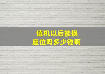 值机以后能换座位吗多少钱啊