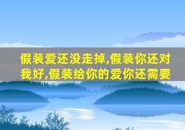 假装爱还没走掉,假装你还对我好,假装给你的爱你还需要