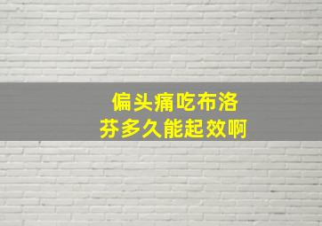 偏头痛吃布洛芬多久能起效啊