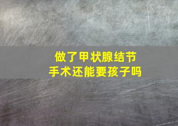 做了甲状腺结节手术还能要孩子吗