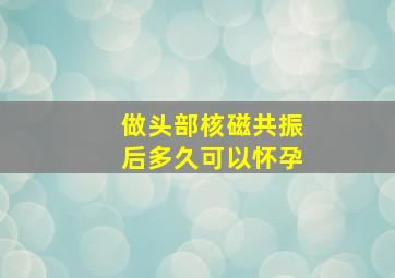 做头部核磁共振后多久可以怀孕