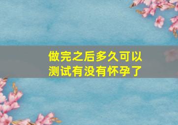 做完之后多久可以测试有没有怀孕了