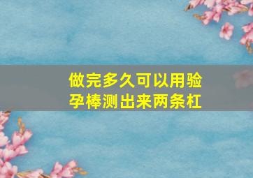 做完多久可以用验孕棒测出来两条杠