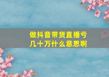 做抖音带货直播亏几十万什么意思啊