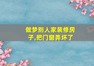 做梦别人家装修房子,把门窗弄坏了