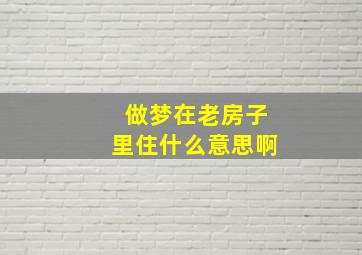 做梦在老房子里住什么意思啊