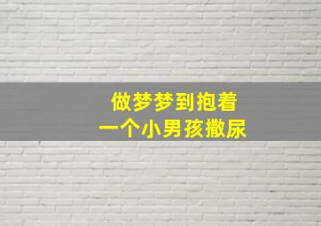 做梦梦到抱着一个小男孩撒尿