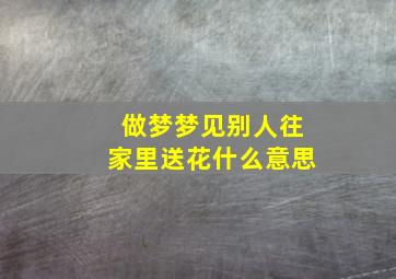 做梦梦见别人往家里送花什么意思