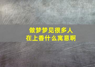 做梦梦见很多人在上香什么寓意啊