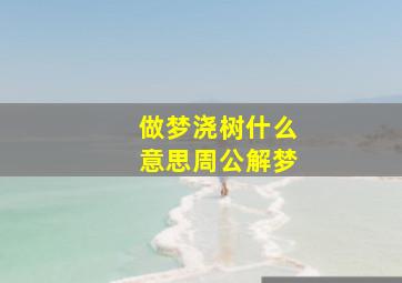 做梦浇树什么意思周公解梦