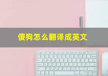 傻狗怎么翻译成英文