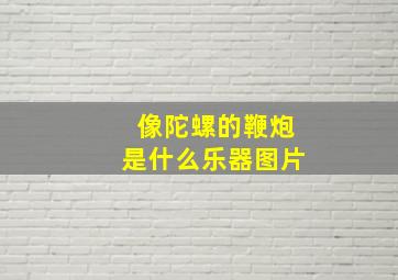 像陀螺的鞭炮是什么乐器图片