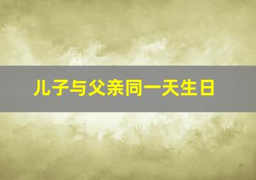 儿子与父亲同一天生日