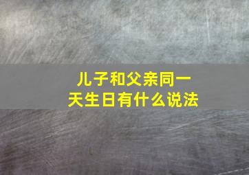 儿子和父亲同一天生日有什么说法