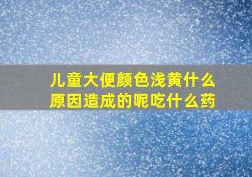 儿童大便颜色浅黄什么原因造成的呢吃什么药