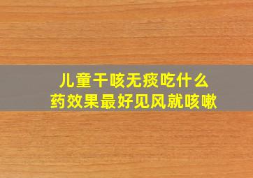 儿童干咳无痰吃什么药效果最好见风就咳嗽