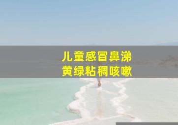 儿童感冒鼻涕黄绿粘稠咳嗽