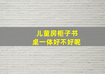 儿童房柜子书桌一体好不好呢