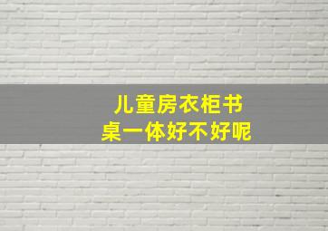 儿童房衣柜书桌一体好不好呢