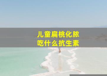 儿童扁桃化脓吃什么抗生素