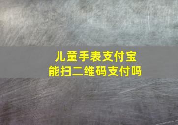 儿童手表支付宝能扫二维码支付吗