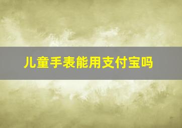 儿童手表能用支付宝吗