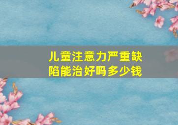 儿童注意力严重缺陷能治好吗多少钱