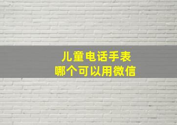 儿童电话手表哪个可以用微信