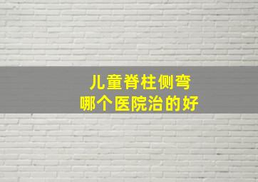 儿童脊柱侧弯哪个医院治的好