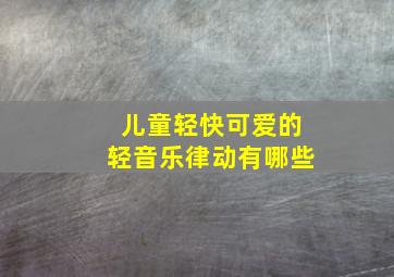 儿童轻快可爱的轻音乐律动有哪些