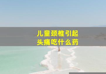 儿童颈椎引起头痛吃什么药